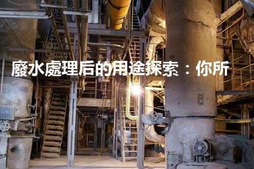 廢水處理后的用途探索：你所不明白的環(huán)保奇觀？